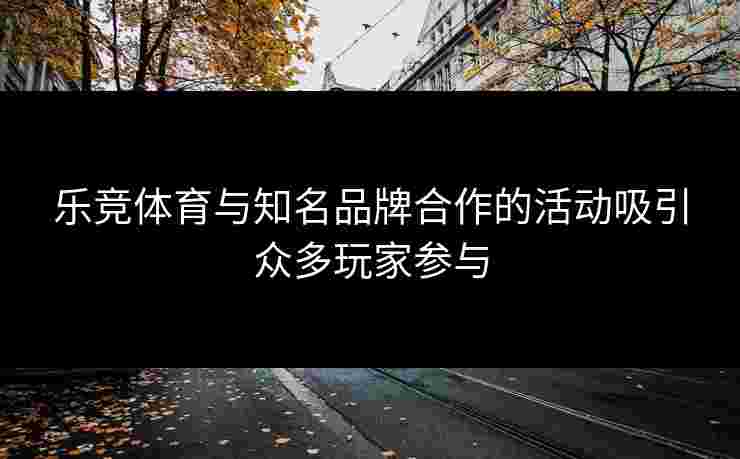 乐竞体育与知名品牌合作的活动吸引众多玩家参与