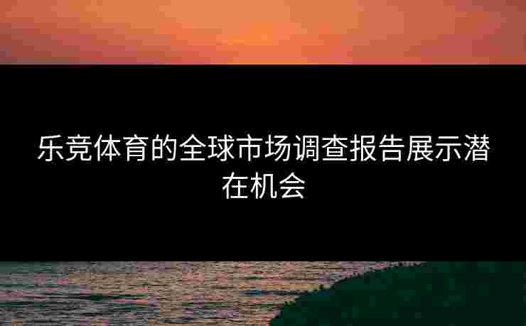 乐竞体育的全球市场调查报告展示潜在机会
