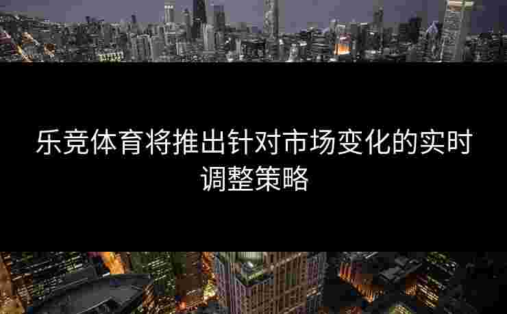 乐竞体育将推出针对市场变化的实时调整策略