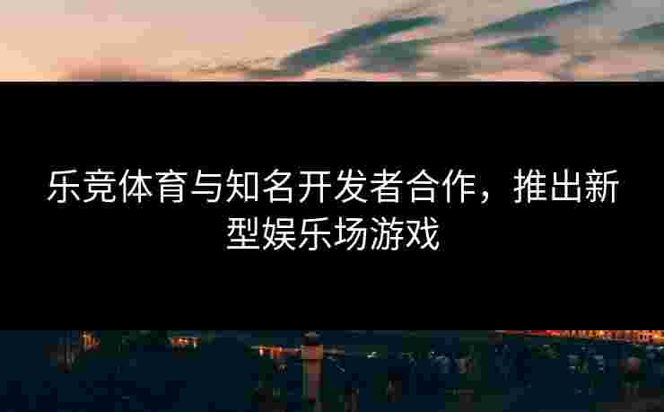 乐竞体育与知名开发者合作，推出新型娱乐场游戏