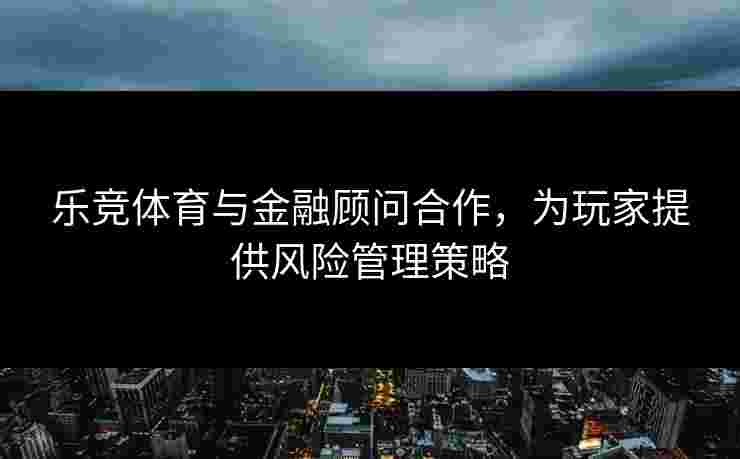乐竞体育与金融顾问合作，为玩家提供风险管理策略