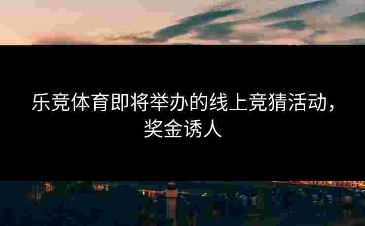 乐竞体育即将举办的线上竞猜活动，奖金诱人