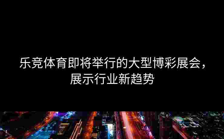 乐竞体育即将举行的大型博彩展会，展示行业新趋势