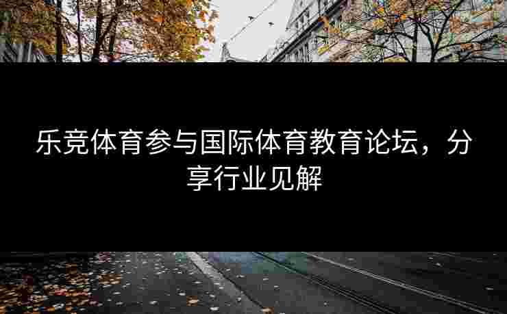 乐竞体育参与国际体育教育论坛，分享行业见解