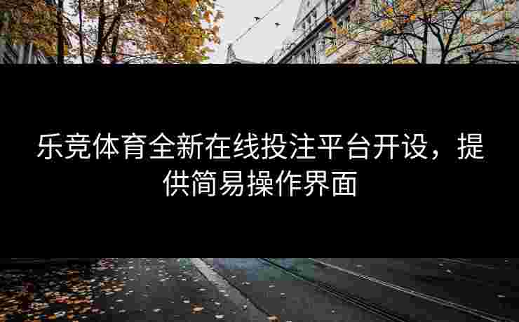 乐竞体育全新在线投注平台开设，提供简易操作界面