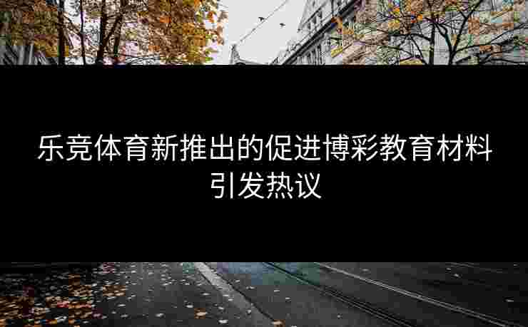 乐竞体育新推出的促进博彩教育材料引发热议