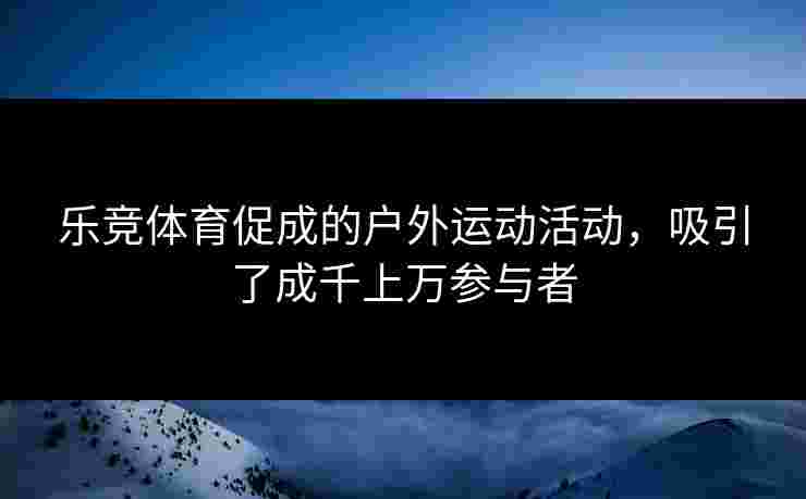 乐竞体育促成的户外运动活动，吸引了成千上万参与者