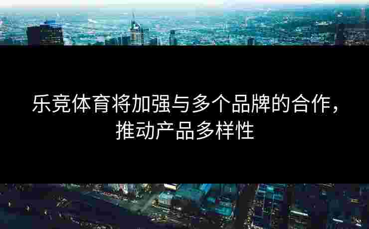 乐竞体育将加强与多个品牌的合作，推动产品多样性