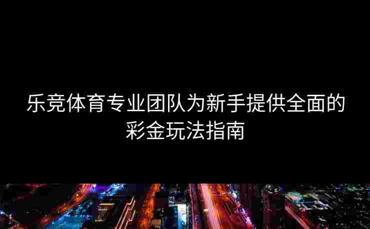 乐竞体育专业团队为新手提供全面的彩金玩法指南