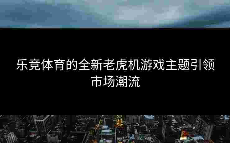 乐竞体育的全新老虎机游戏主题引领市场潮流