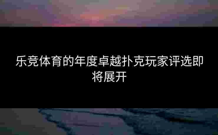 乐竞体育的年度卓越扑克玩家评选即将展开
