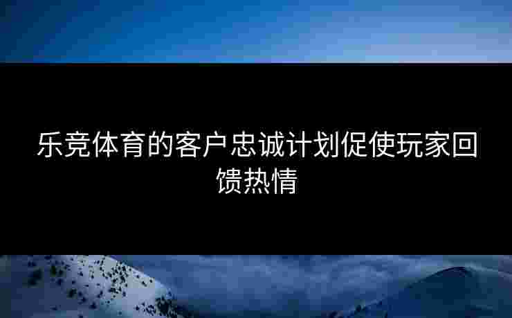 乐竞体育的客户忠诚计划促使玩家回馈热情