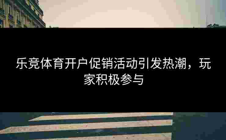 乐竞体育开户促销活动引发热潮，玩家积极参与