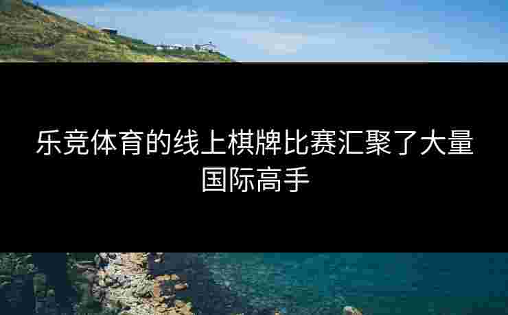 乐竞体育的线上棋牌比赛汇聚了大量国际高手