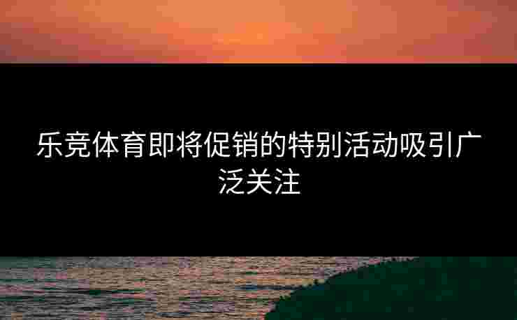 乐竞体育即将促销的特别活动吸引广泛关注