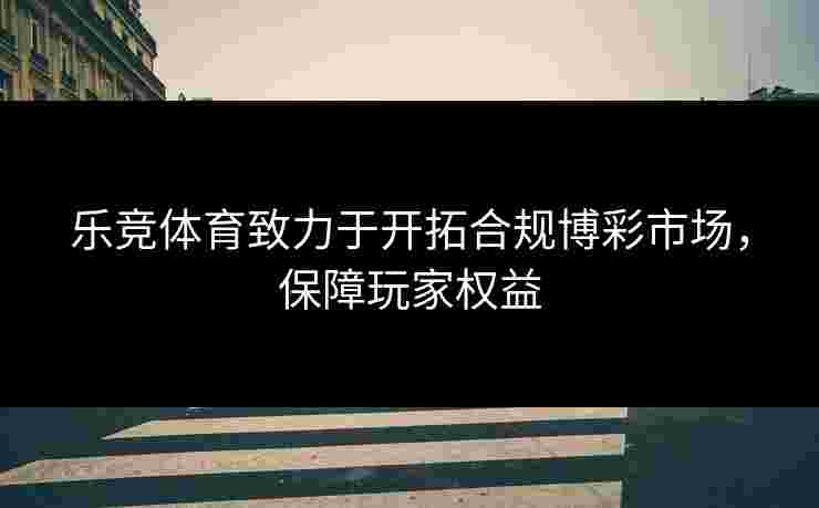 乐竞体育致力于开拓合规博彩市场，保障玩家权益