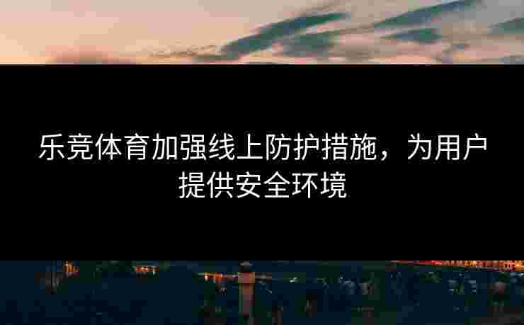 乐竞体育加强线上防护措施，为用户提供安全环境