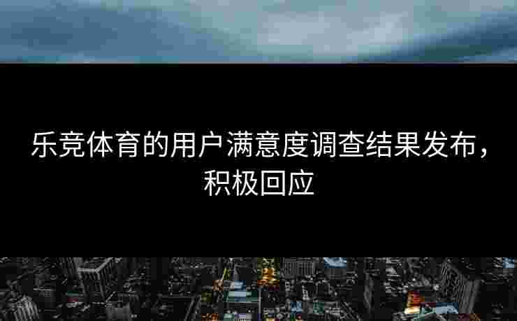 乐竞体育的用户满意度调查结果发布，积极回应