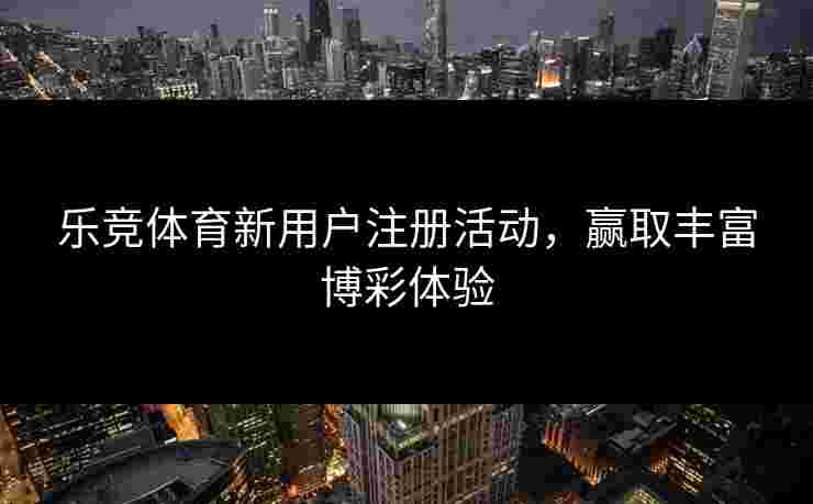 乐竞体育新用户注册活动，赢取丰富博彩体验