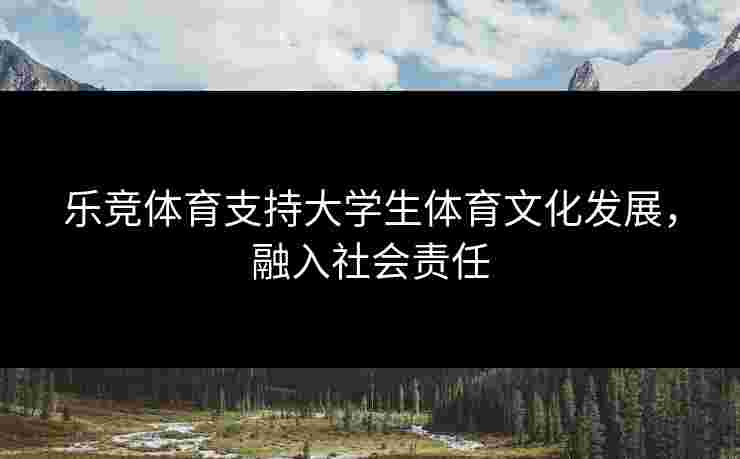 乐竞体育支持大学生体育文化发展，融入社会责任