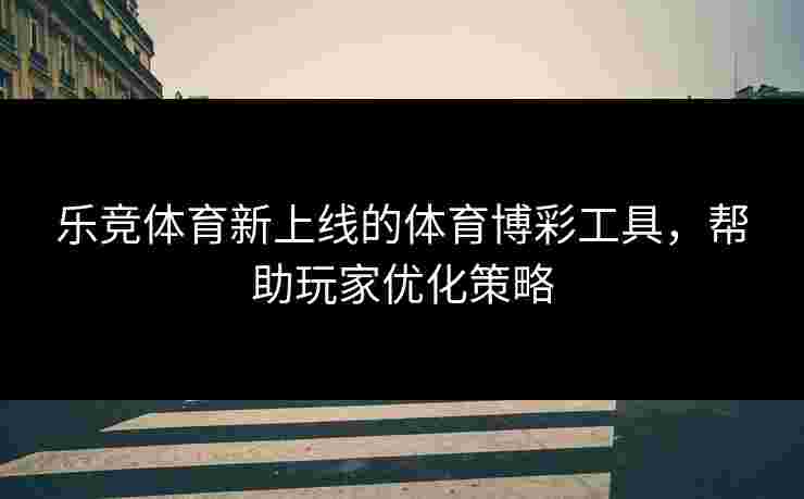 乐竞体育新上线的体育博彩工具，帮助玩家优化策略