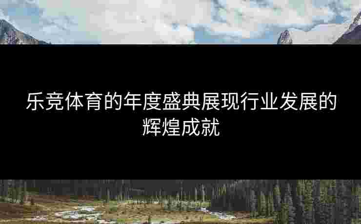 乐竞体育的年度盛典展现行业发展的辉煌成就