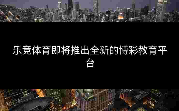 乐竞体育即将推出全新的博彩教育平台