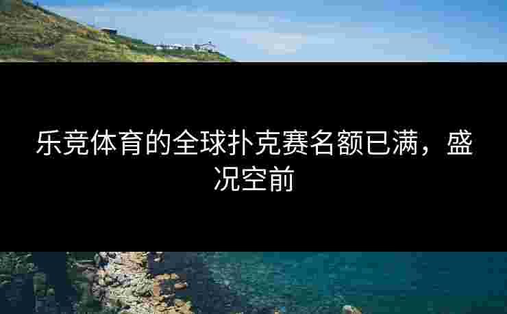 乐竞体育的全球扑克赛名额已满，盛况空前
