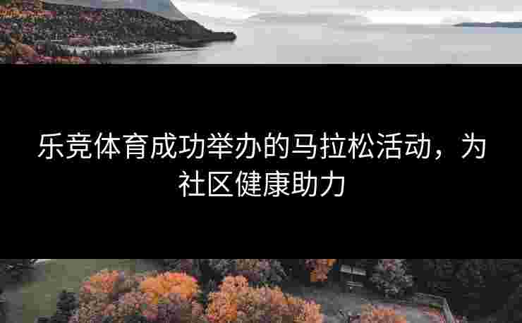乐竞体育成功举办的马拉松活动，为社区健康助力