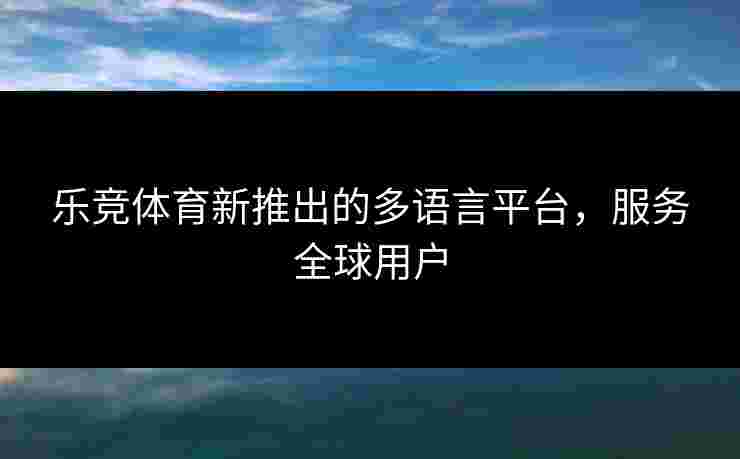 乐竞体育新推出的多语言平台，服务全球用户