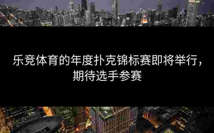 乐竞体育的年度扑克锦标赛即将举行，期待选手参赛