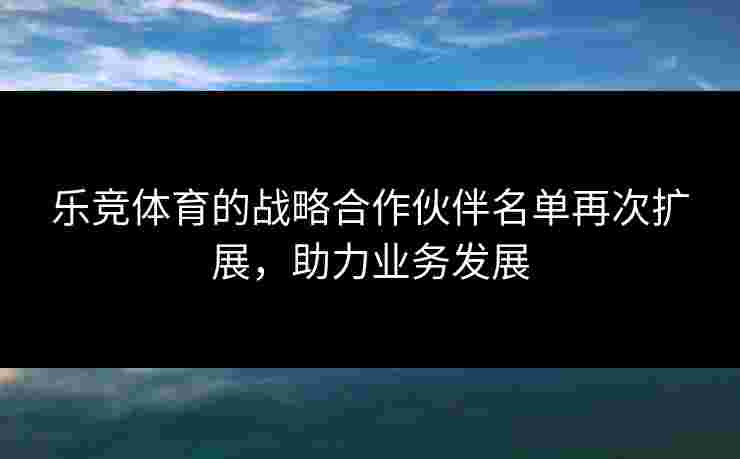 乐竞体育的战略合作伙伴名单再次扩展，助力业务发展