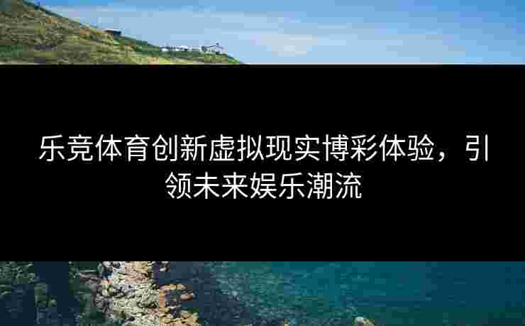 乐竞体育创新虚拟现实博彩体验，引领未来娱乐潮流