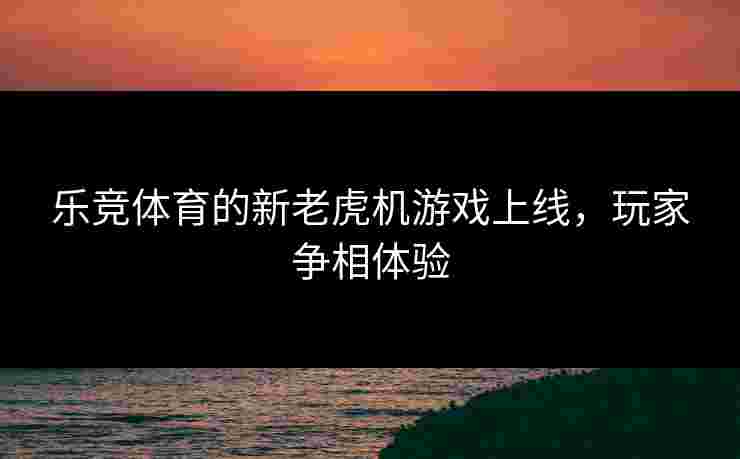 乐竞体育的新老虎机游戏上线，玩家争相体验