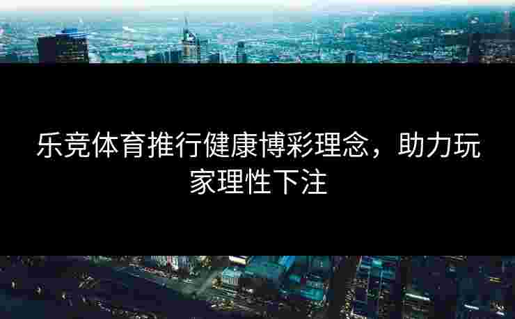乐竞体育推行健康博彩理念，助力玩家理性下注