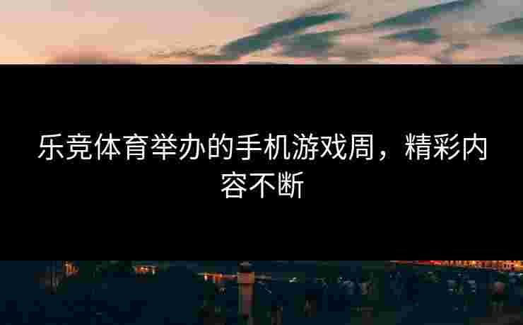 乐竞体育举办的手机游戏周，精彩内容不断