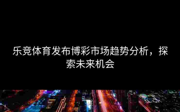 乐竞体育发布博彩市场趋势分析，探索未来机会