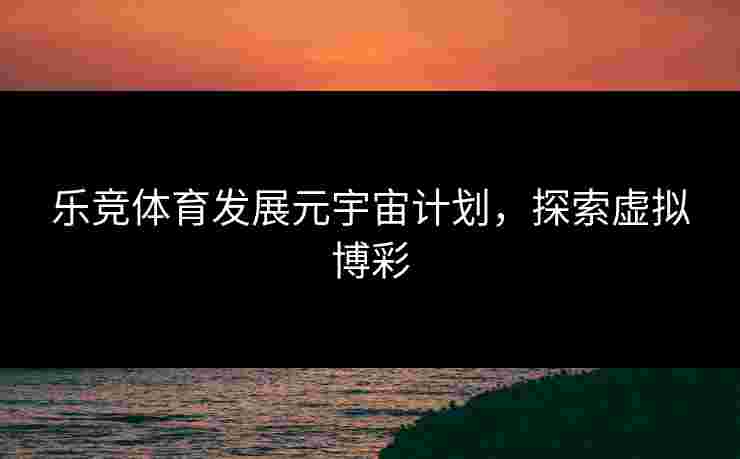乐竞体育发展元宇宙计划，探索虚拟博彩