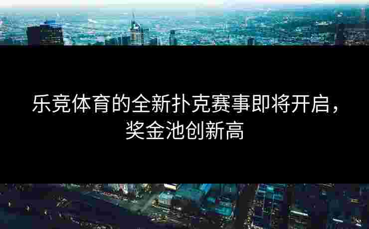 乐竞体育的全新扑克赛事即将开启，奖金池创新高