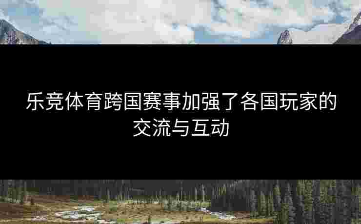 乐竞体育跨国赛事加强了各国玩家的交流与互动