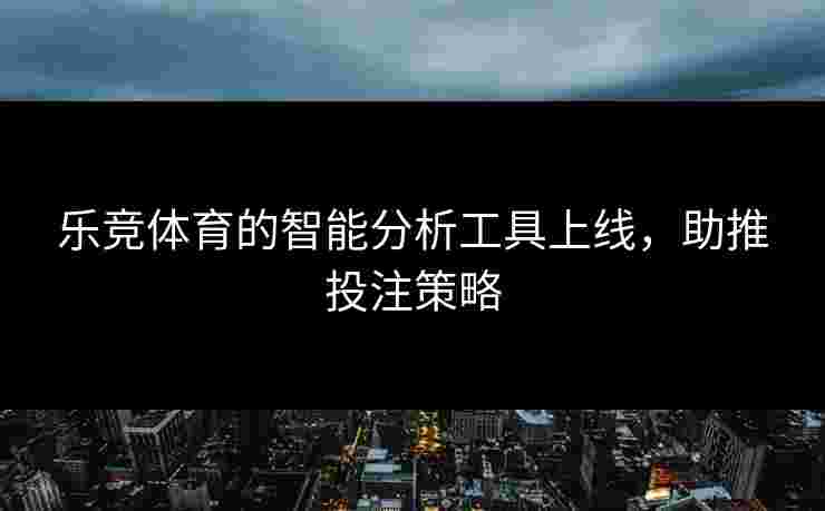 乐竞体育的智能分析工具上线，助推投注策略