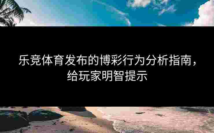 乐竞体育发布的博彩行为分析指南，给玩家明智提示