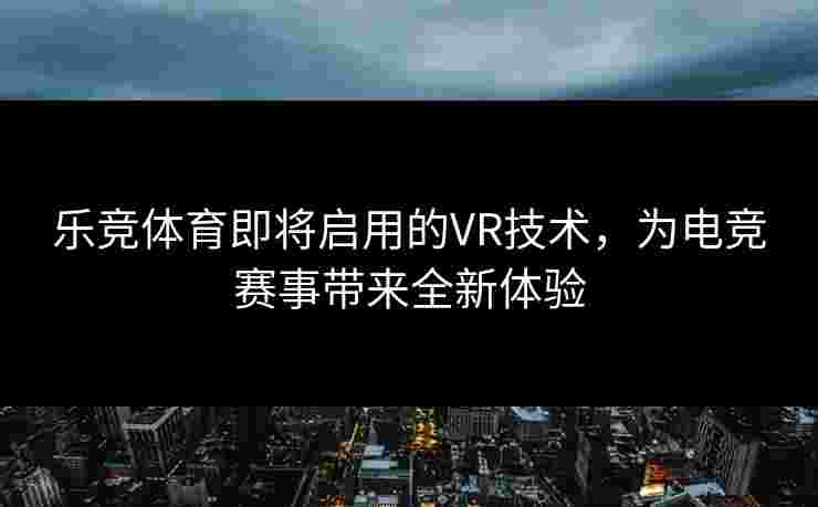 乐竞体育即将启用的VR技术，为电竞赛事带来全新体验