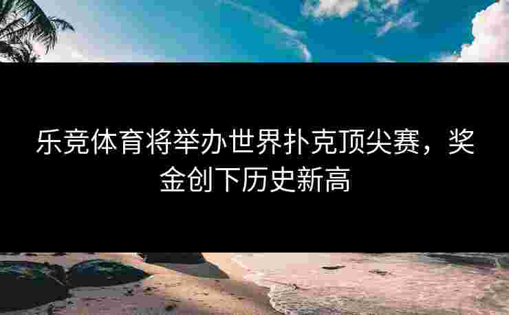 乐竞体育将举办世界扑克顶尖赛，奖金创下历史新高