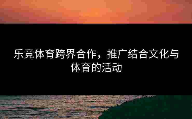 乐竞体育跨界合作，推广结合文化与体育的活动