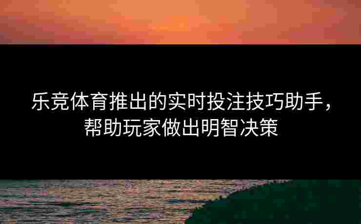 乐竞体育推出的实时投注技巧助手，帮助玩家做出明智决策
