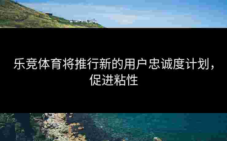 乐竞体育将推行新的用户忠诚度计划，促进粘性