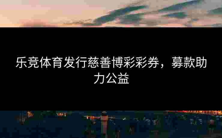 乐竞体育发行慈善博彩彩券，募款助力公益