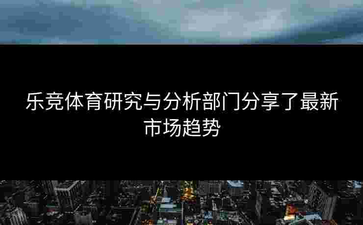 乐竞体育研究与分析部门分享了最新市场趋势