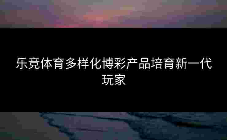 乐竞体育多样化博彩产品培育新一代玩家